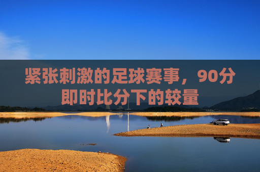 紧张刺激的足球赛事，90分即时比分下的较量