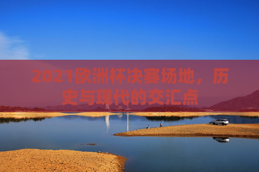 2021欧洲杯决赛场地，历史与现代的交汇点