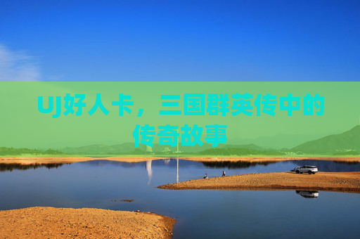 UJ好人卡，三国群英传中的传奇故事