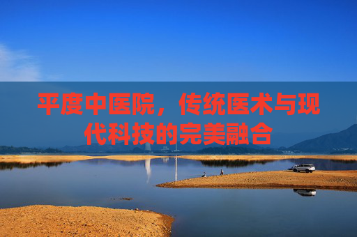 平度中医院，传统医术与现代科技的完美融合
