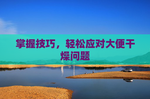 掌握技巧，轻松应对大便干燥问题