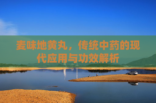麦味地黄丸，传统中药的现代应用与功效解析