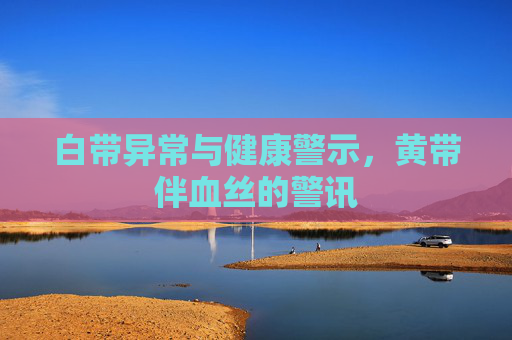 白带异常与健康警示，黄带伴血丝的警讯