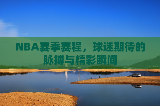 NBA赛季赛程，球迷期待的脉搏与精彩瞬间
