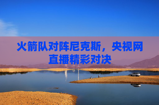 火箭队对阵尼克斯，央视网直播精彩对决