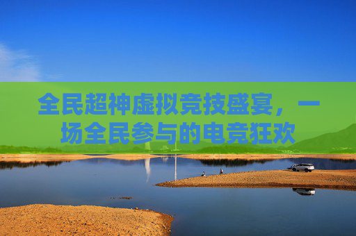 全民超神虚拟竞技盛宴，一场全民参与的电竞狂欢