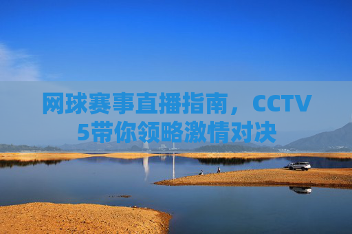 网球赛事直播指南,CCTV5带你领略激情对决 网球赛事直播指南,CCTV5带你领略激情对决