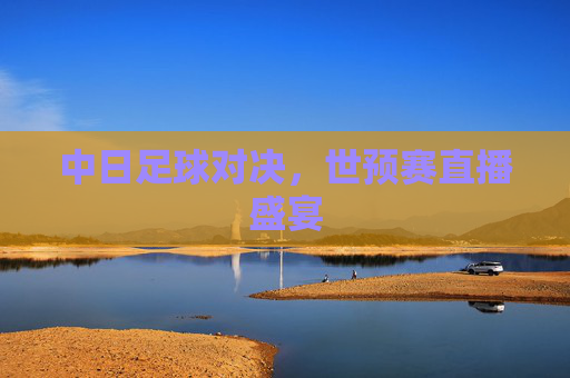 中日足球对决，世预赛直播盛宴