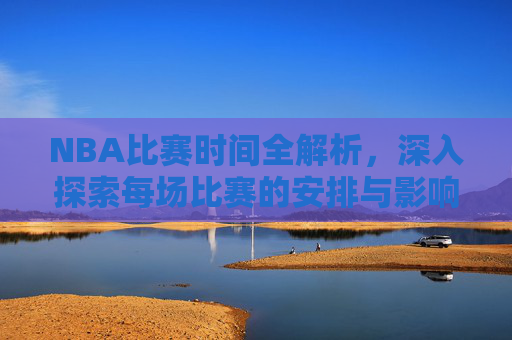 NBA比赛时间全解析,深入探索每场比赛的安排与影响 NBA比赛时间全解析,深入探索每场比赛的安排与影响