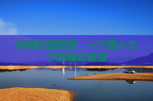 林峰的雪狼梦，一个猎人之子的奇幻旅程
