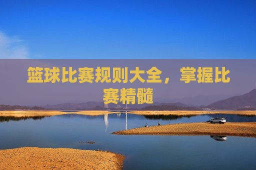 篮球比赛规则大全，掌握比赛精髓