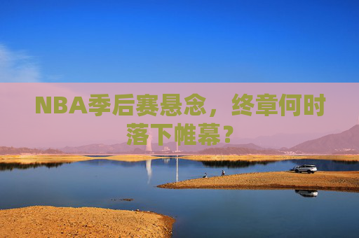 NBA季后赛悬念，终章何时落下帷幕？