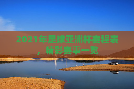 2021年足球亚洲杯赛程表，精彩赛事一览