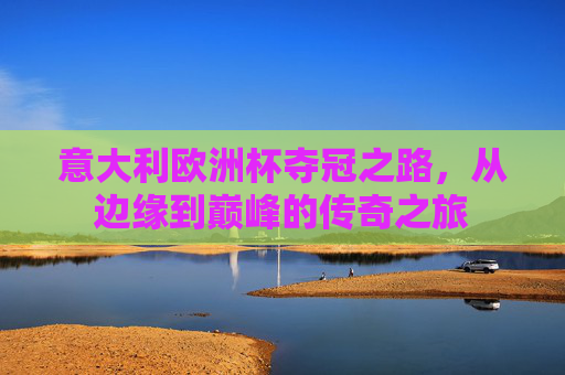 意大利欧洲杯夺冠之路，从边缘到巅峰的传奇之旅