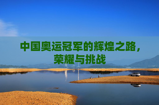 中国奥运冠军的辉煌之路，荣耀与挑战