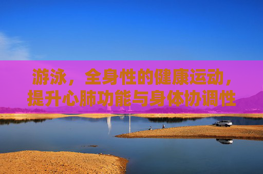 游泳，全身性的健康运动，提升心肺功能与身体协调性