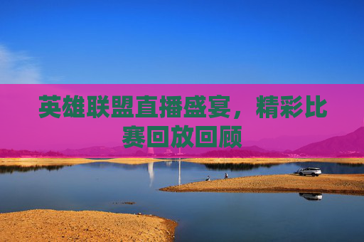 英雄联盟直播盛宴，精彩比赛回放回顾