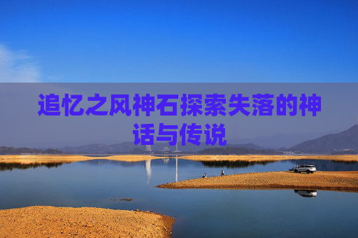 追忆之风神石探索失落的神话与传说