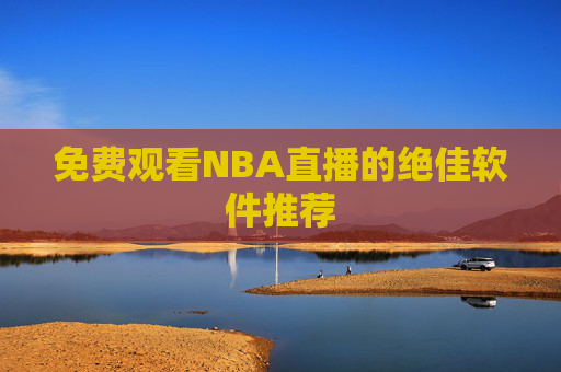 免费观看NBA直播的绝佳软件推荐 免费观看NBA直播的绝佳软件推荐