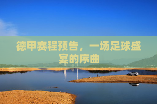 德甲赛程预告,一场足球盛宴的序曲 德甲赛程预告,一场足球盛宴的序曲