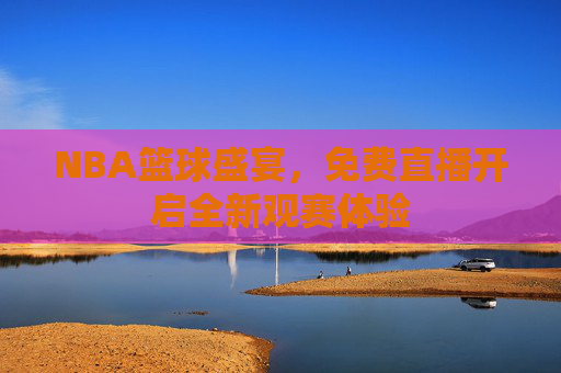 NBA篮球盛宴,免费直播开启全新观赛体验 NBA篮球盛宴,免费直播开启全新观赛体验