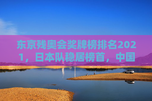 东京残奥会奖牌榜排名2021，日本队稳居榜首，中国队紧随其后