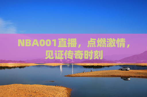 NBA001直播，点燃激情，见证传奇时刻