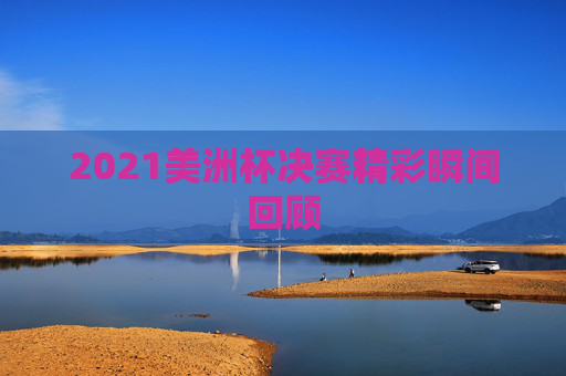 2021美洲杯决赛精彩瞬间回顾