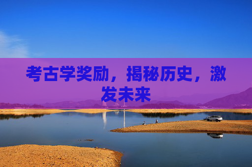 考古学奖励，揭秘历史，激发未来