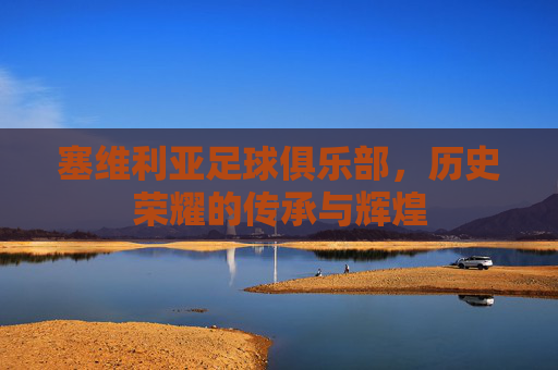塞维利亚足球俱乐部，历史荣耀的传承与辉煌