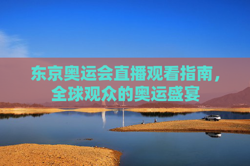 东京奥运会直播观看指南，全球观众的奥运盛宴