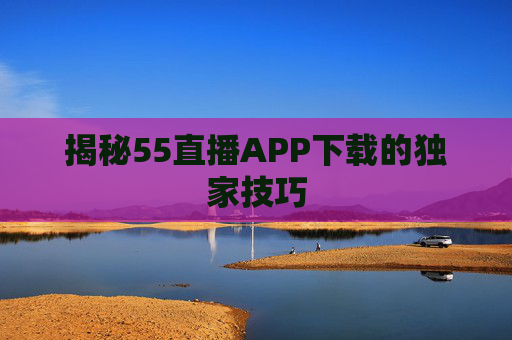 揭秘55直播APP下载的独家技巧