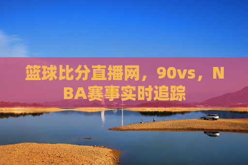 篮球比分直播网，90vs，NBA赛事实时追踪