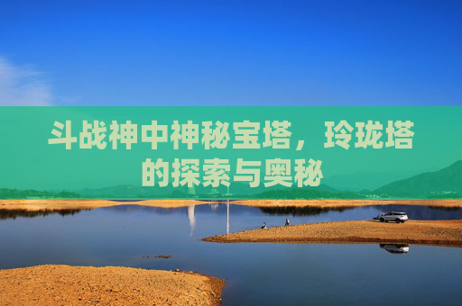 斗战神中神秘宝塔，玲珑塔的探索与奥秘