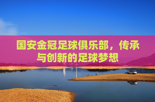 国安金冠足球俱乐部，传承与创新的足球梦想