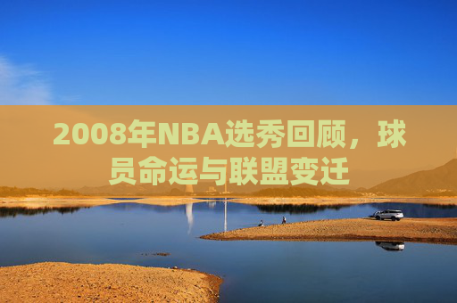 2008年NBA选秀回顾，球员命运与联盟变迁