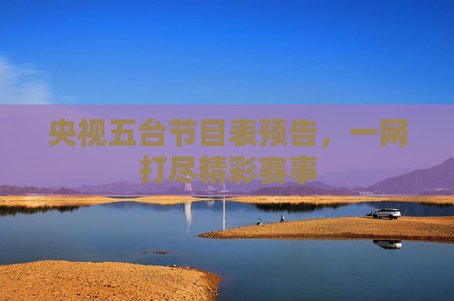 央视五台节目表预告，一网打尽精彩赛事