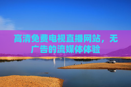 高清免费电视直播网站，无广告的流媒体体验