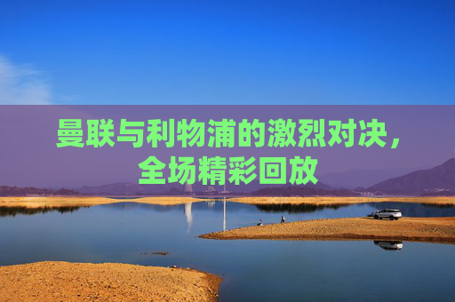 曼联与利物浦的激烈对决，全场精彩回放