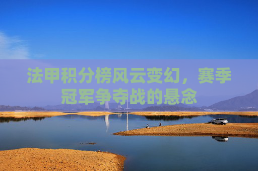 法甲积分榜风云变幻，赛季冠军争夺战的悬念