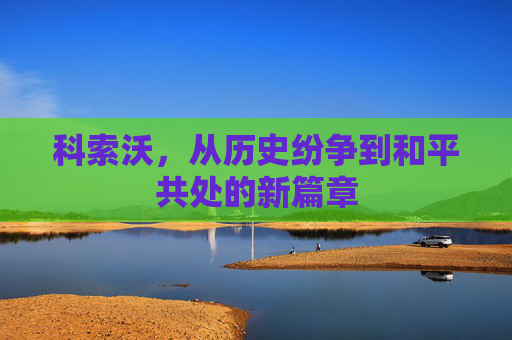 科索沃，从历史纷争到和平共处的新篇章