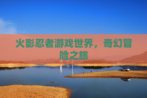 火影忍者游戏世界，奇幻冒险之旅