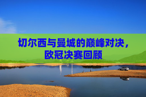 切尔西与曼城的巅峰对决，欧冠决赛回顾
