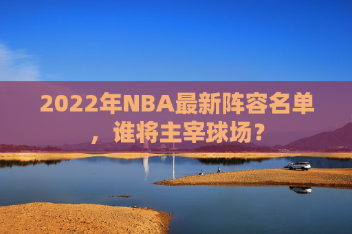 2022年NBA最新阵容名单，谁将主宰球场？