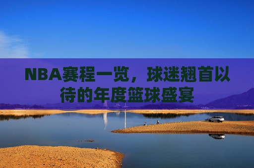 NBA赛程一览，球迷翘首以待的年度篮球盛宴