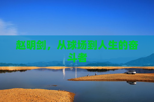 赵明剑，从球场到人生的奋斗者