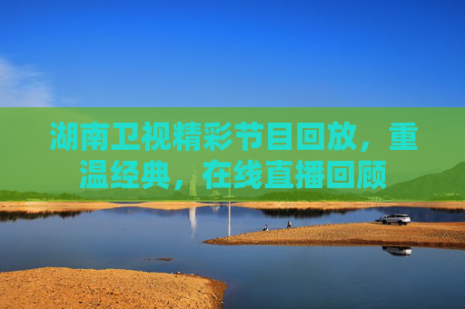 湖南卫视精彩节目回放,重温经典,在线直播回顾 湖南卫视精彩节目回放,重温经典,在线直播回顾