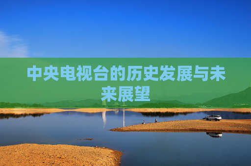中央电视台的历史发展与未来展望