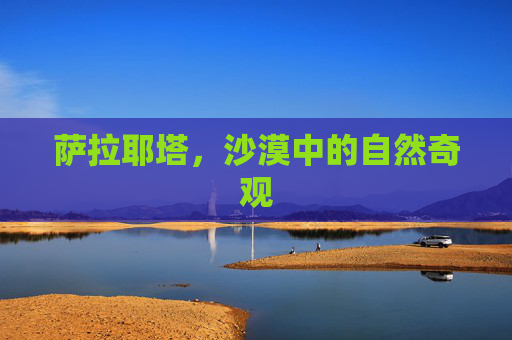 萨拉耶塔，沙漠中的自然奇观