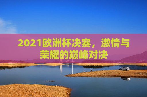 2021欧洲杯决赛，激情与荣耀的巅峰对决